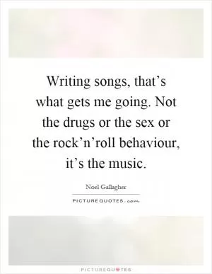 Writing songs, that’s what gets me going. Not the drugs or the sex or the rock’n’roll behaviour, it’s the music Picture Quote #1