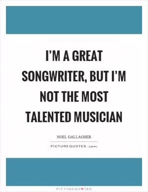 I’m a great songwriter, but I’m not the most talented musician Picture Quote #1