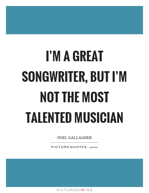 I'm a great songwriter, but I'm not the most talented musician Picture Quote #1