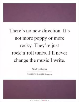There’s no new direction. It’s not more poppy or more rocky. They’re just rock’n’roll tunes. I’ll never change the music I write Picture Quote #1