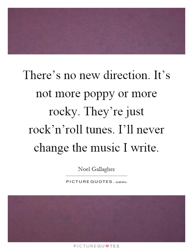 There's no new direction. It's not more poppy or more rocky. They're just rock'n'roll tunes. I'll never change the music I write Picture Quote #1