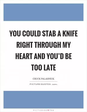 You could stab a knife right through my heart and you’d be too late Picture Quote #1