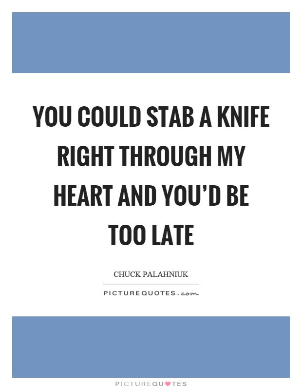 You could stab a knife right through my heart and you'd be too late Picture Quote #1