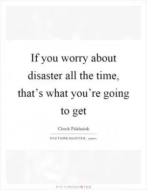 If you worry about disaster all the time, that’s what you’re going to get Picture Quote #1