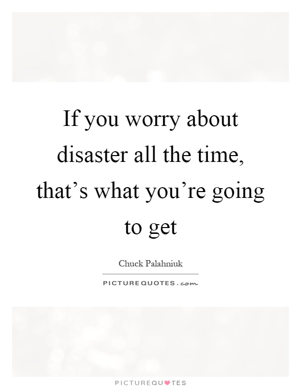 If you worry about disaster all the time, that's what you're going to get Picture Quote #1