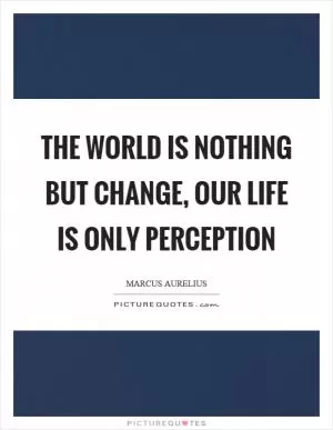 The world is nothing but change, our life is only perception Picture Quote #1
