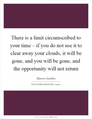 There is a limit circumscribed to your time – if you do not use it to clear away your clouds, it will be gone, and you will be gone, and the opportunity will not return Picture Quote #1