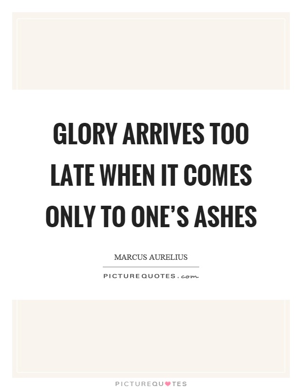 Glory arrives too late when it comes only to one's ashes Picture Quote #1