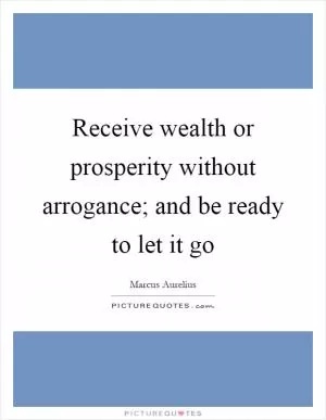 Receive wealth or prosperity without arrogance; and be ready to let it go Picture Quote #1