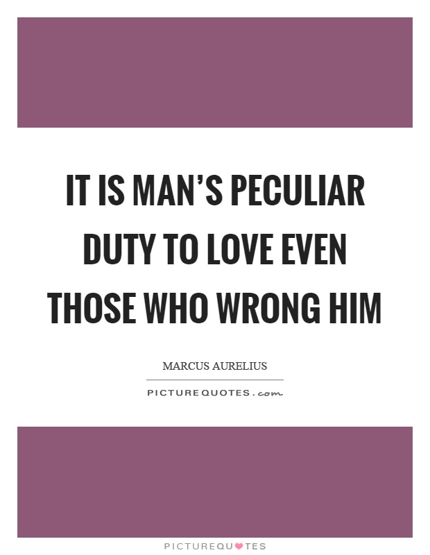 It is man's peculiar duty to love even those who wrong him Picture Quote #1