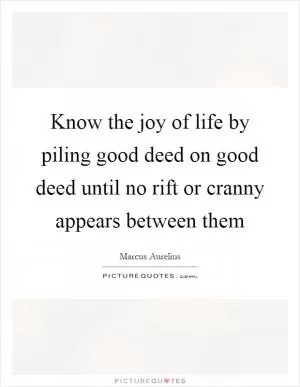 Know the joy of life by piling good deed on good deed until no rift or cranny appears between them Picture Quote #1