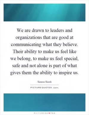 We are drawn to leaders and organizations that are good at communicating what they believe. Their ability to make us feel like we belong, to make us feel special, safe and not alone is part of what gives them the ability to inspire us Picture Quote #1