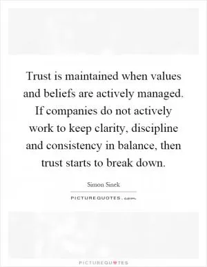 Trust is maintained when values and beliefs are actively managed. If companies do not actively work to keep clarity, discipline and consistency in balance, then trust starts to break down Picture Quote #1