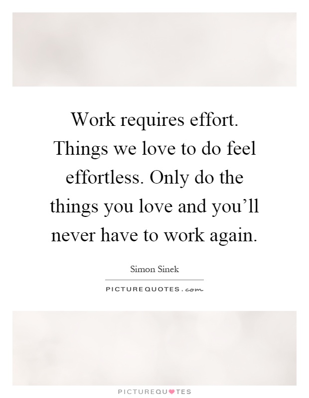 Work requires effort. Things we love to do feel effortless. Only do the things you love and you'll never have to work again Picture Quote #1