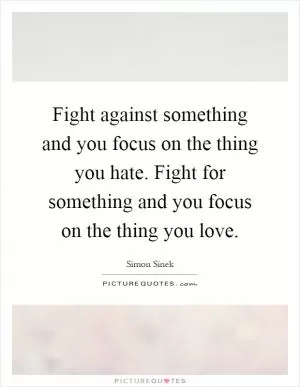 Fight against something and you focus on the thing you hate. Fight for something and you focus on the thing you love Picture Quote #1