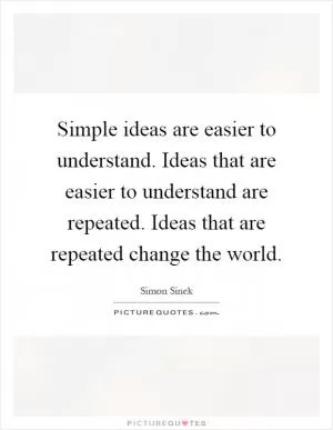 Simple ideas are easier to understand. Ideas that are easier to understand are repeated. Ideas that are repeated change the world Picture Quote #1