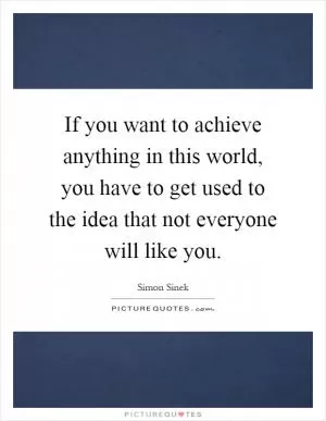 If you want to achieve anything in this world, you have to get used to the idea that not everyone will like you Picture Quote #1