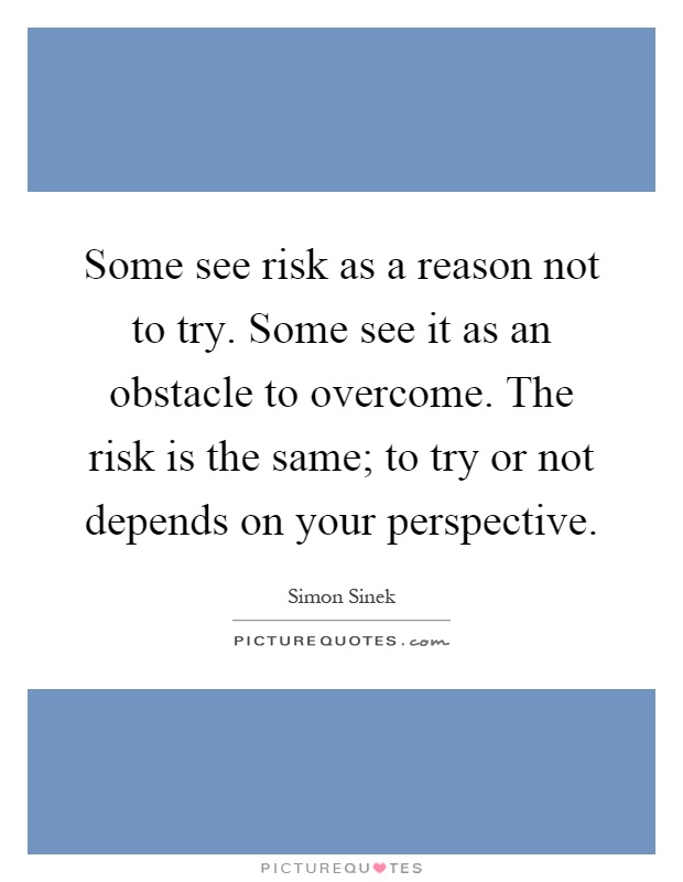 Some see risk as a reason not to try. Some see it as an obstacle to overcome. The risk is the same; to try or not depends on your perspective Picture Quote #1