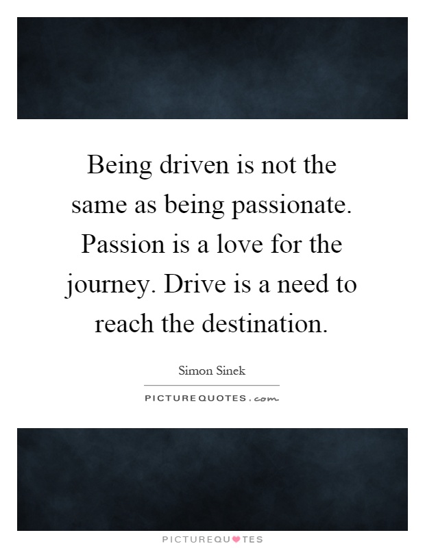 Being driven is not the same as being passionate. Passion is a love for the journey. Drive is a need to reach the destination Picture Quote #1