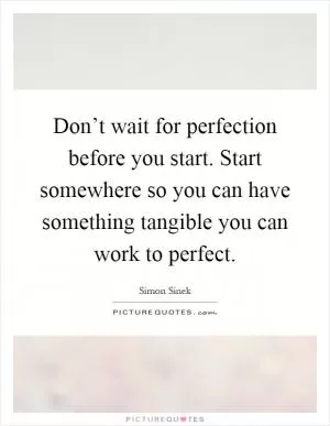 Don’t wait for perfection before you start. Start somewhere so you can have something tangible you can work to perfect Picture Quote #1