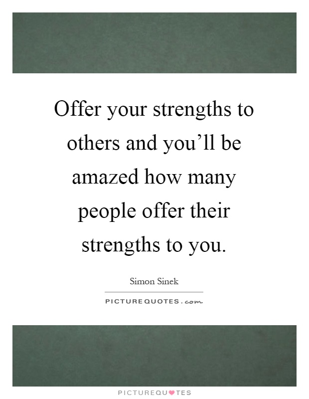 Offer your strengths to others and you'll be amazed how many people offer their strengths to you Picture Quote #1