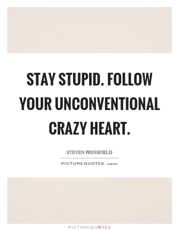 Stay stupid. Follow your unconventional crazy heart Picture Quote #1