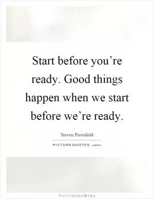 Start before you’re ready. Good things happen when we start before we’re ready Picture Quote #1