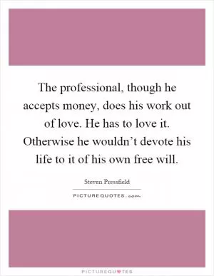 The professional, though he accepts money, does his work out of love. He has to love it. Otherwise he wouldn’t devote his life to it of his own free will Picture Quote #1