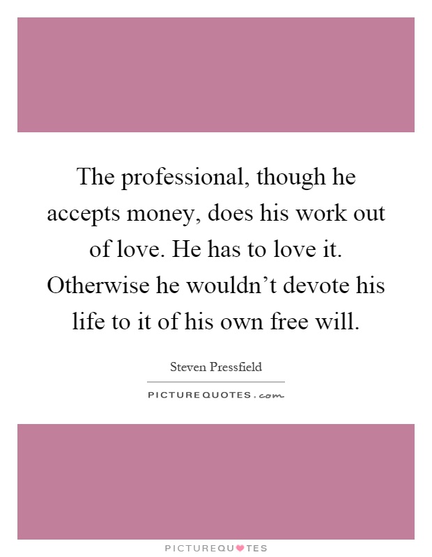 The professional, though he accepts money, does his work out of love. He has to love it. Otherwise he wouldn't devote his life to it of his own free will Picture Quote #1