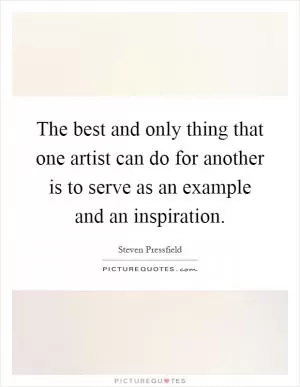 The best and only thing that one artist can do for another is to serve as an example and an inspiration Picture Quote #1