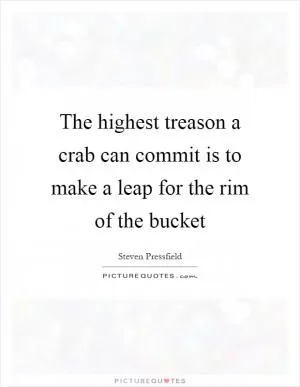 The highest treason a crab can commit is to make a leap for the rim of the bucket Picture Quote #1
