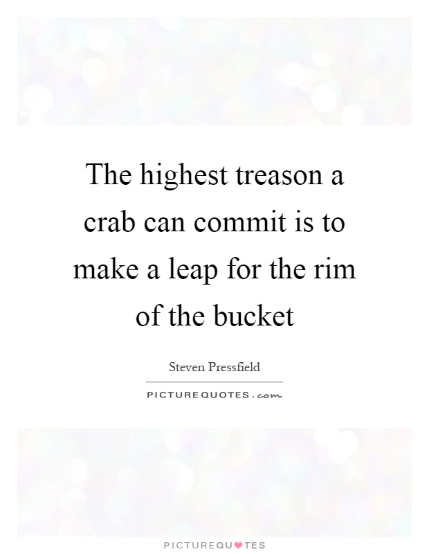 The highest treason a crab can commit is to make a leap for the rim of the bucket Picture Quote #1