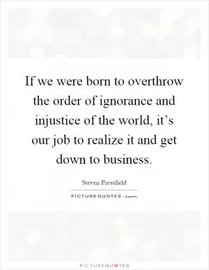 If we were born to overthrow the order of ignorance and injustice of the world, it’s our job to realize it and get down to business Picture Quote #1