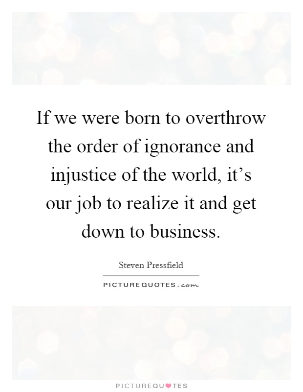 If we were born to overthrow the order of ignorance and injustice of the world, it's our job to realize it and get down to business Picture Quote #1