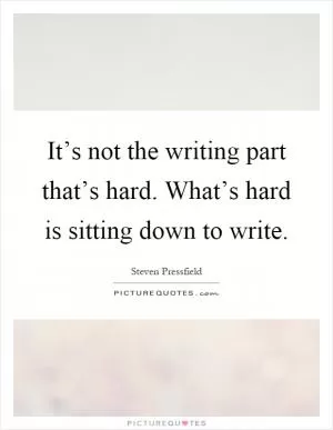 It’s not the writing part that’s hard. What’s hard is sitting down to write Picture Quote #1