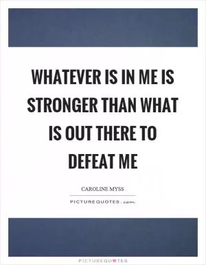 Whatever is in me is stronger than what is out there to defeat me Picture Quote #1