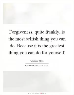 Forgiveness, quite frankly, is the most selfish thing you can do. Because it is the greatest thing you can do for yourself Picture Quote #1