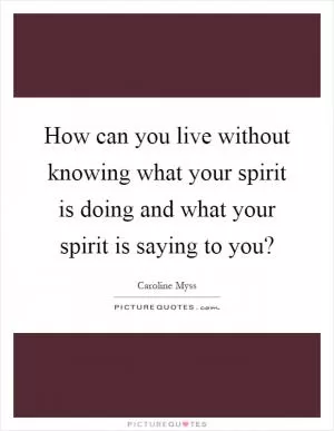 How can you live without knowing what your spirit is doing and what your spirit is saying to you? Picture Quote #1