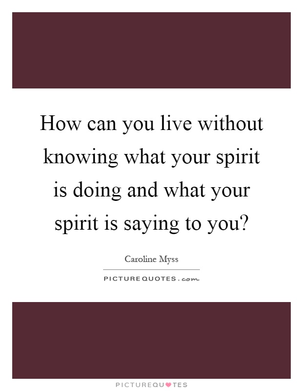 How can you live without knowing what your spirit is doing and what your spirit is saying to you? Picture Quote #1