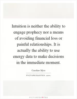 Intuition is neither the ability to engage prophecy nor a means of avoiding financial loss or painful relationships. It is actually the ability to use energy data to make decisions in the immediate moment Picture Quote #1