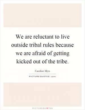 We are reluctant to live outside tribal rules because we are afraid of getting kicked out of the tribe Picture Quote #1