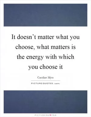 It doesn’t matter what you choose, what matters is the energy with which you choose it Picture Quote #1