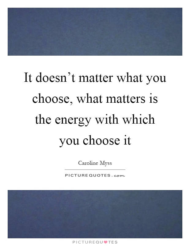 It doesn't matter what you choose, what matters is the energy with which you choose it Picture Quote #1