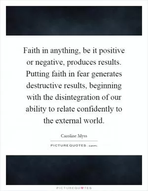 Faith in anything, be it positive or negative, produces results. Putting faith in fear generates destructive results, beginning with the disintegration of our ability to relate confidently to the external world Picture Quote #1