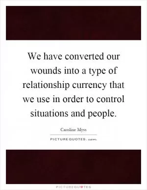 We have converted our wounds into a type of relationship currency that we use in order to control situations and people Picture Quote #1