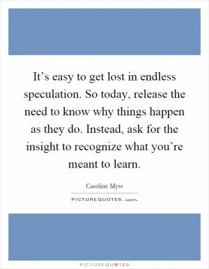 It’s easy to get lost in endless speculation. So today, release the need to know why things happen as they do. Instead, ask for the insight to recognize what you’re meant to learn Picture Quote #1