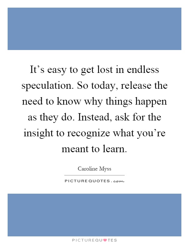 It's easy to get lost in endless speculation. So today, release the need to know why things happen as they do. Instead, ask for the insight to recognize what you're meant to learn Picture Quote #1