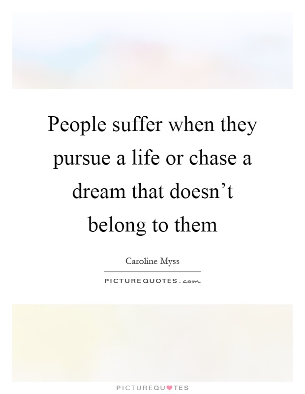 People suffer when they pursue a life or chase a dream that doesn't belong to them Picture Quote #1