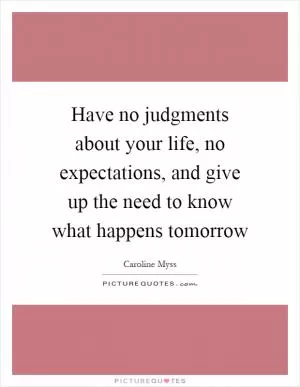 Have no judgments about your life, no expectations, and give up the need to know what happens tomorrow Picture Quote #1