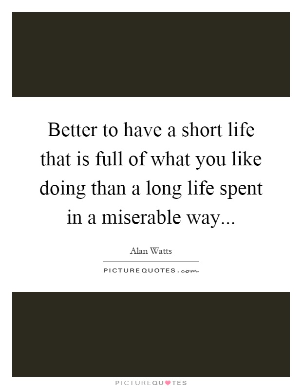 Better to have a short life that is full of what you like doing than a long life spent in a miserable way Picture Quote #1